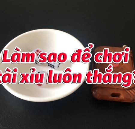 Mẹo chơi tài xỉu luôn thắng